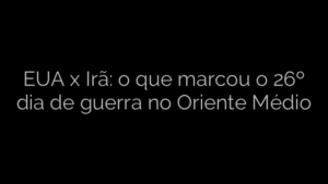 ​EUA x Irã: o que marcou o 26º dia de guerra no Oriente Médio 